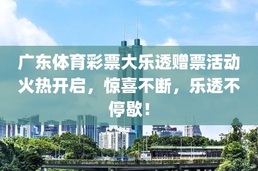 广东体育彩票大乐透赠票活动火热开启，惊喜不断，乐透不停歇！