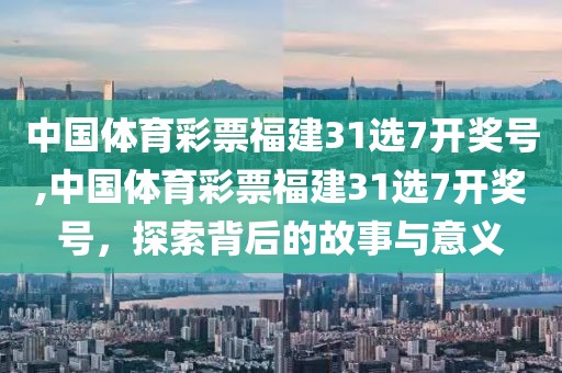 中国体育彩票福建31选7开奖号,中国体育彩票福建31选7开奖号，探索背后的故事与意义