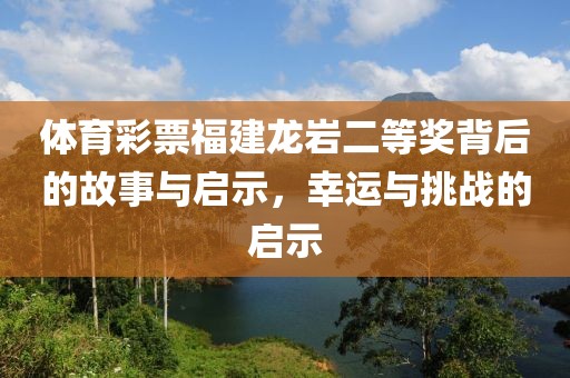 体育彩票福建龙岩二等奖背后的故事与启示，幸运与挑战的启示