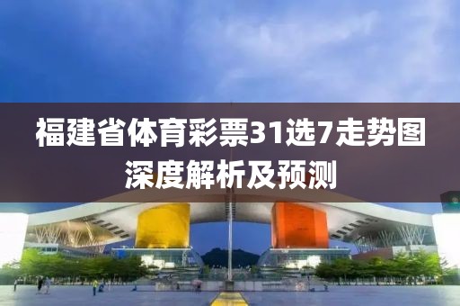 福建省体育彩票31选7走势图深度解析及预测