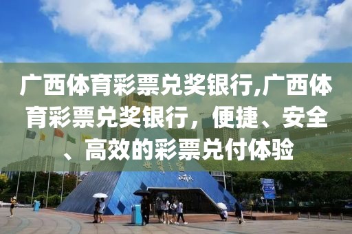 广西体育彩票兑奖银行,广西体育彩票兑奖银行，便捷、安全、高效的彩票兑付体验