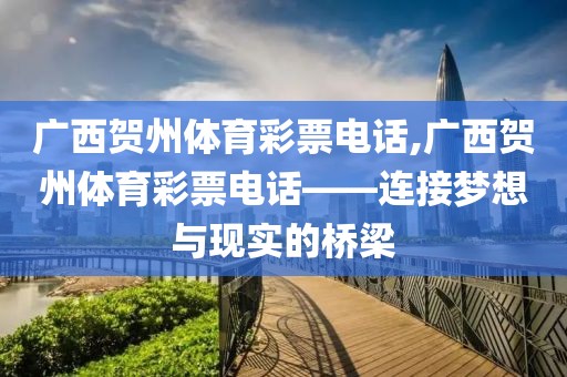 广西贺州体育彩票电话,广西贺州体育彩票电话——连接梦想与现实的桥梁