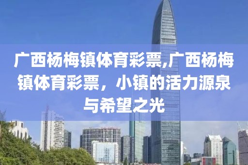 广西杨梅镇体育彩票,广西杨梅镇体育彩票，小镇的活力源泉与希望之光