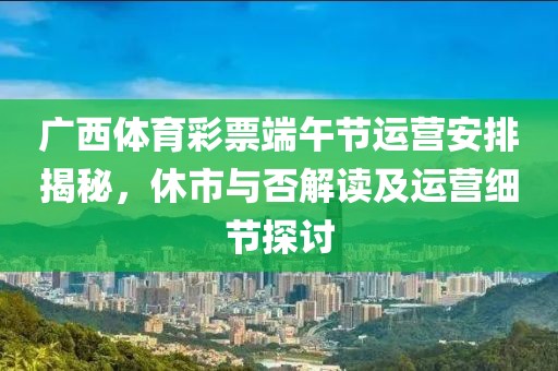 广西体育彩票端午节运营安排揭秘，休市与否解读及运营细节探讨