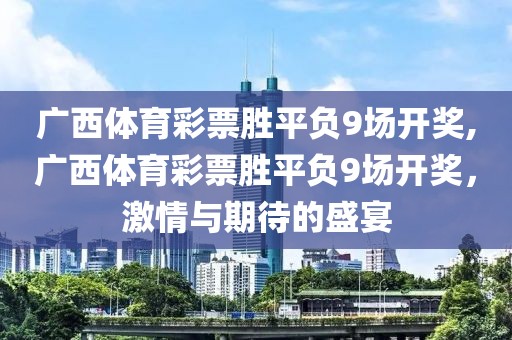 广西体育彩票胜平负9场开奖,广西体育彩票胜平负9场开奖，激情与期待的盛宴