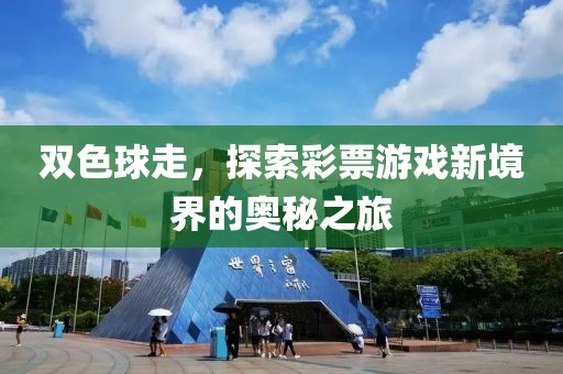 双色球走，探索彩票游戏新境界的奥秘之旅