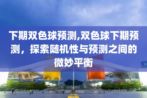 下期双色球预测,双色球下期预测，探索随机性与预测之间的微妙平衡