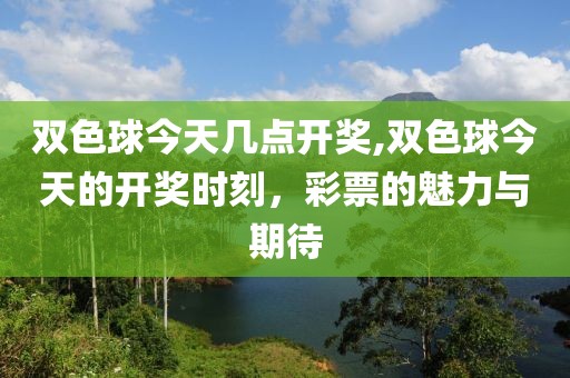 双色球今天几点开奖,双色球今天的开奖时刻，彩票的魅力与期待