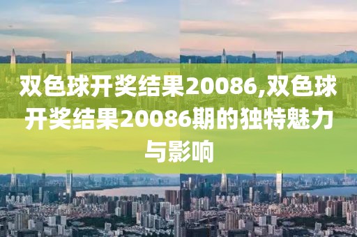 双色球开奖结果20086,双色球开奖结果20086期的独特魅力与影响