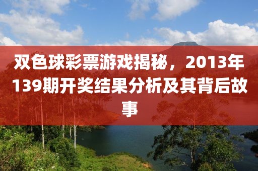 双色球彩票游戏揭秘，2013年139期开奖结果分析及其背后故事