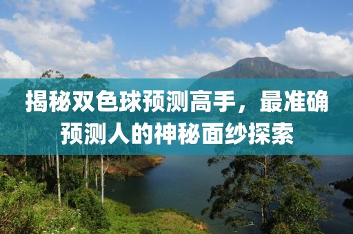 揭秘双色球预测高手，最准确预测人的神秘面纱探索