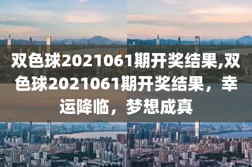 双色球2021061期开奖结果,双色球2021061期开奖结果，幸运降临，梦想成真