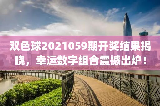 双色球2021059期开奖结果揭晓，幸运数字组合震撼出炉！