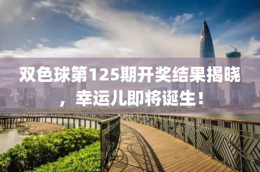 双色球第125期开奖结果揭晓，幸运儿即将诞生！