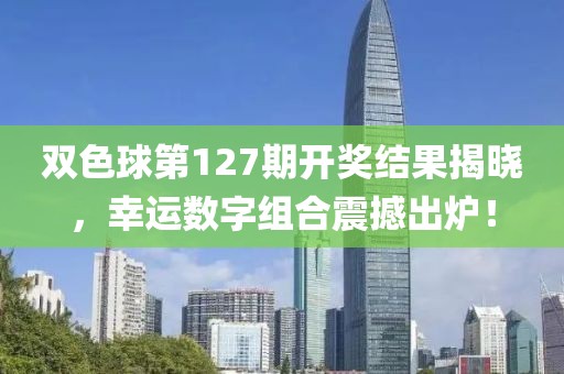 双色球第127期开奖结果揭晓，幸运数字组合震撼出炉！