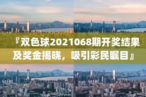 『双色球2021068期开奖结果及奖金揭晓，吸引彩民瞩目』