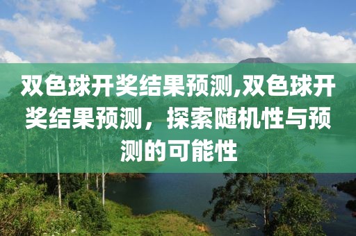 双色球开奖结果预测,双色球开奖结果预测，探索随机性与预测的可能性