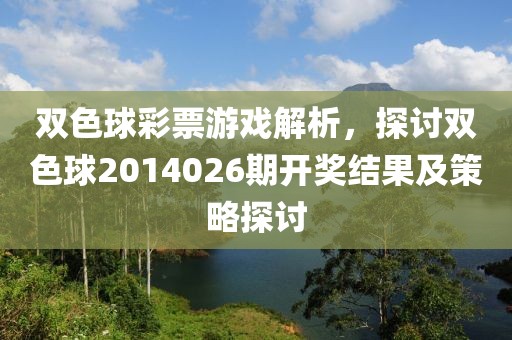 双色球彩票游戏解析，探讨双色球2014026期开奖结果及策略探讨