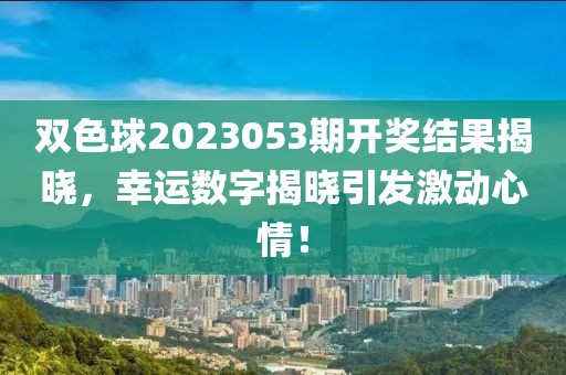 双色球2023053期开奖结果揭晓，幸运数字揭晓引发激动心情！