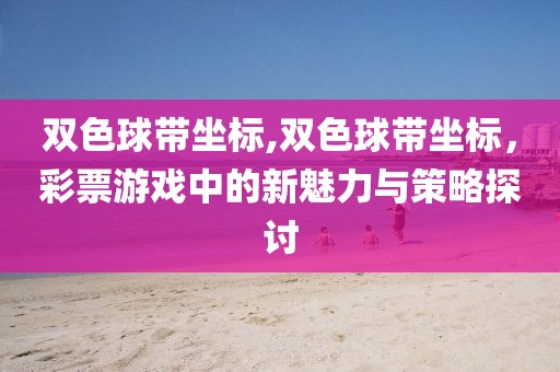 双色球带坐标,双色球带坐标，彩票游戏中的新魅力与策略探讨