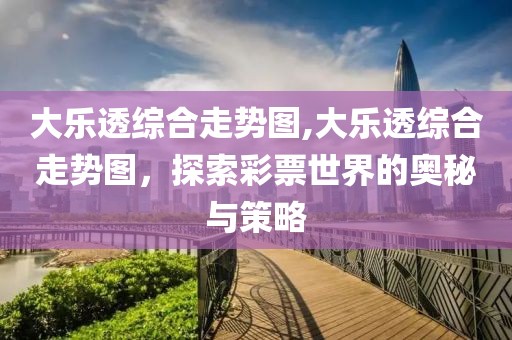 大乐透综合走势图,大乐透综合走势图，探索彩票世界的奥秘与策略