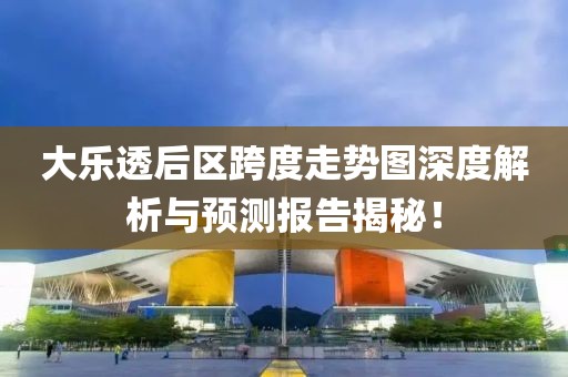 大乐透后区跨度走势图深度解析与预测报告揭秘！