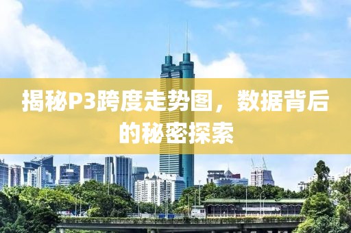 揭秘P3跨度走势图，数据背后的秘密探索