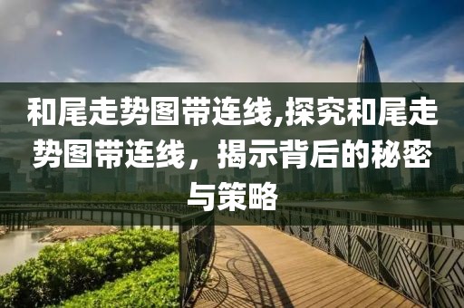 和尾走势图带连线,探究和尾走势图带连线，揭示背后的秘密与策略