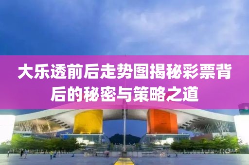 大乐透前后走势图揭秘彩票背后的秘密与策略之道